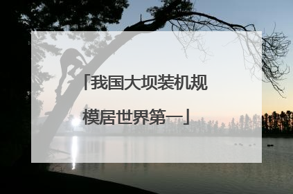 我国大坝装机规模居世界第一