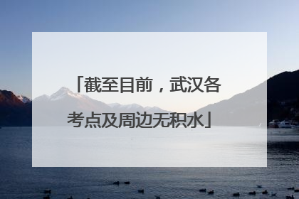 截至目前，武汉各考点及周边无积水