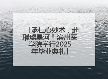 承仁心妙术，赴璀璨星河！滨州医学院举行2025年毕业典礼