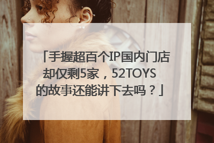 手握超百个IP国内门店却仅剩5家，52TOYS的故事还能讲下去吗？