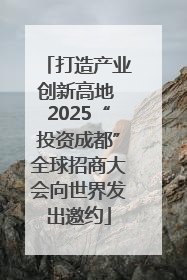 打造产业创新高地 2025“投资成都”全球招商大会向世界发出邀约