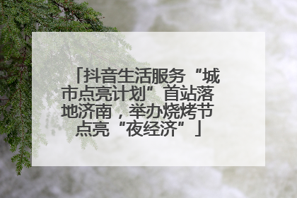 抖音生活服务“城市点亮计划”首站落地济南，举办烧烤节点亮“夜经济”