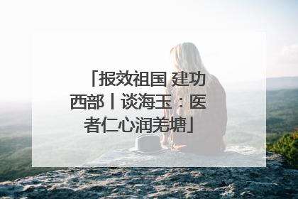 报效祖国 建功西部丨谈海玉：医者仁心润羌塘