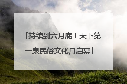 持续到六月底！天下第一泉民俗文化月启幕
