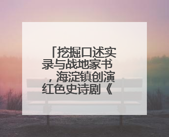 挖掘口述实录与战地家书，海淀镇创演红色史诗剧《山河长歌》