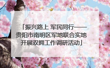 振兴路上 军民同行——贵阳市南明区军地联合实地开展双拥工作调研活动