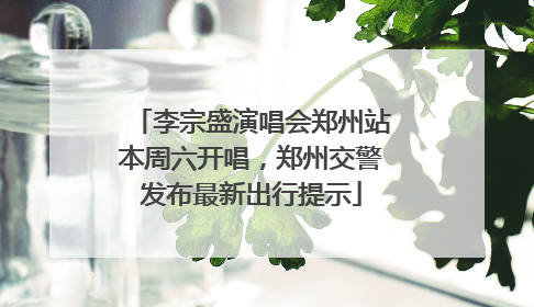 李宗盛演唱会郑州站本周六开唱，郑州交警发布最新出行提示