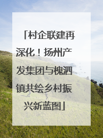 村企联建再深化！扬州产发集团与槐泗镇共绘乡村振兴新蓝图