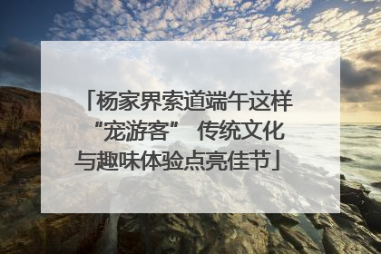 杨家界索道端午这样“宠游客” 传统文化与趣味体验点亮佳节