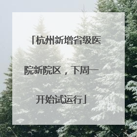 杭州新增省级医院新院区，下周一开始试运行