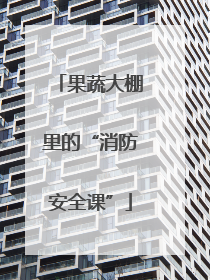 果蔬大棚里的“消防安全课”