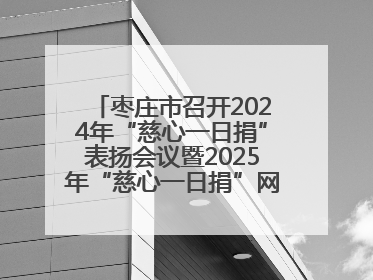 枣庄市召开2024年“慈心一日捐”表扬会议暨2025年“慈心一日捐”网络募捐动员会议