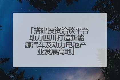 搭建投资洽谈平台 助力四川打造新能源汽车及动力电池产业发展高地