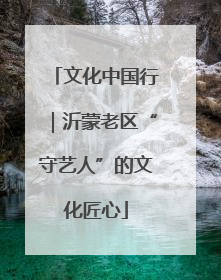 文化中国行｜沂蒙老区“守艺人”的文化匠心
