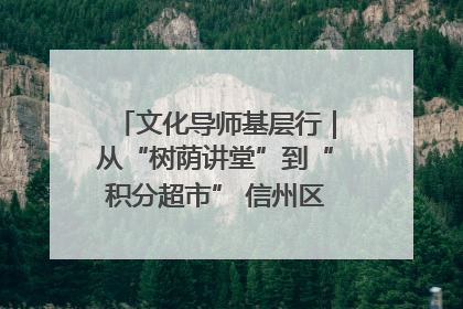 文化导师基层行｜从“树荫讲堂”到“积分超市” 信州区基层治理有实招