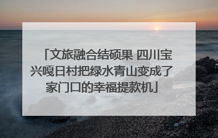 文旅融合结硕果 四川宝兴嘎日村把绿水青山变成了家门口的幸福提款机