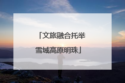 文旅融合托举雪域高原明珠