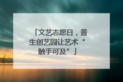 文艺志愿日，普生创艺园让艺术“触手可及”