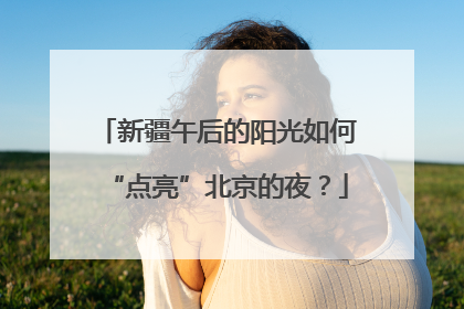 新疆午后的阳光如何“点亮”北京的夜？