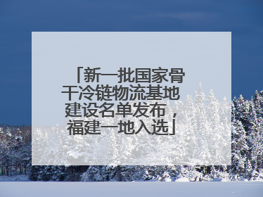 新一批国家骨干冷链物流基地建设名单发布，福建一地入选