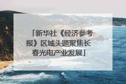 新华社《经济参考报》区域头题聚焦长春光电产业发展