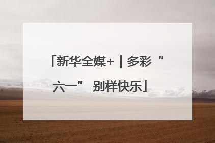 新华全媒+｜多彩“六一” 别样快乐