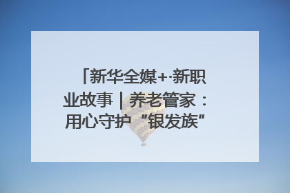 新华全媒+·新职业故事｜养老管家：用心守护“银发族”的幸福“夕阳红”