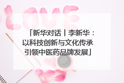 新华对话丨李新华：以科技创新与文化传承引领中医药品牌发展
