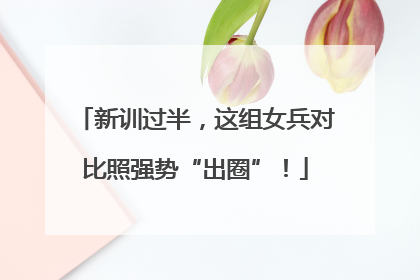 新训过半，这组女兵对比照强势“出圈”！