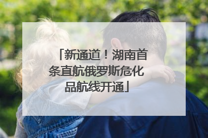 新通道！湖南首条直航俄罗斯危化品航线开通