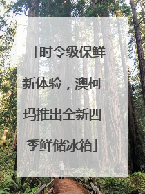 时令级保鲜新体验，澳柯玛推出全新四季鲜储冰箱
