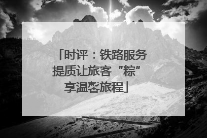 时评：铁路服务提质让旅客“粽”享温馨旅程