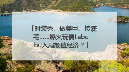 时装秀、做美甲、接睫毛……爆火玩偶Labubu入局颜值经济？