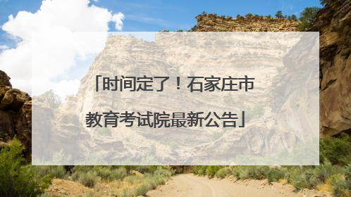 时间定了！石家庄市教育考试院最新公告