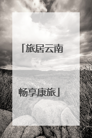 旅居云南 畅享康旅