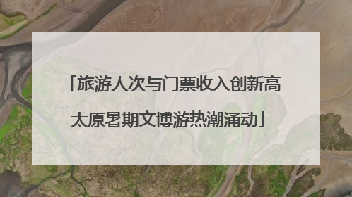 旅游人次与门票收入创新高 太原暑期文博游热潮涌动