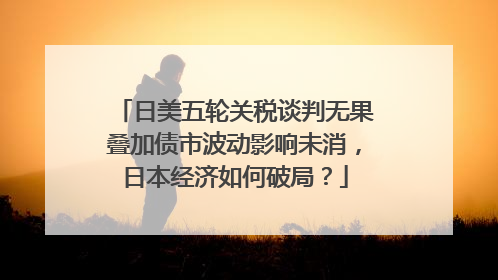 日美五轮关税谈判无果叠加债市波动影响未消，日本经济如何破局？