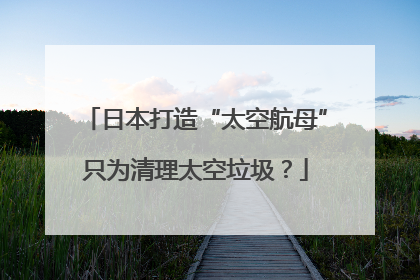 日本打造“太空航母”只为清理太空垃圾？