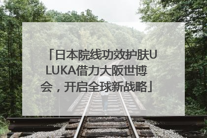 日本院线功效护肤ULUKA借力大阪世博会，开启全球新战略