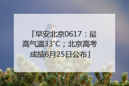 早安北京0617：最高气温33℃；北京高考成绩6月25日公布