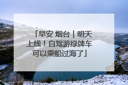 早安 烟台｜明天上线！自驾游绿牌车可以乘船过海了