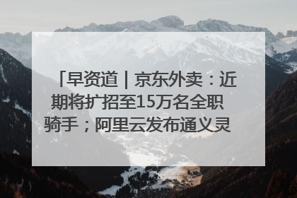 早资道｜京东外卖：近期将扩招至15万名全职骑手；阿里云发布通义灵码AI IDE