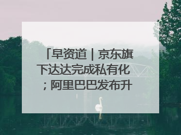 早资道｜京东旗下达达完成私有化；阿里巴巴发布升级版Qwen3