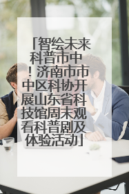 智绘未来 科普市中！济南市市中区科协开展山东省科技馆周末观看科普剧及体验活动