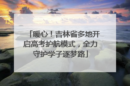 暖心！吉林省多地开启高考护航模式，全力守护学子逐梦路