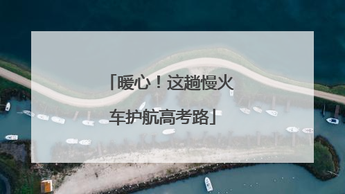 暖心！这趟慢火车护航高考路
