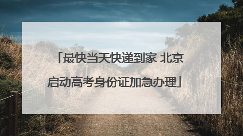 最快当天快递到家 北京启动高考身份证加急办理