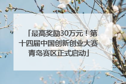 最高奖励30万元！第十四届中国创新创业大赛青岛赛区正式启动