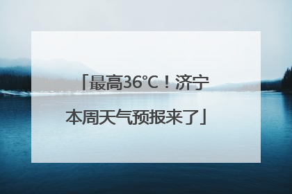 最高36℃！济宁本周天气预报来了