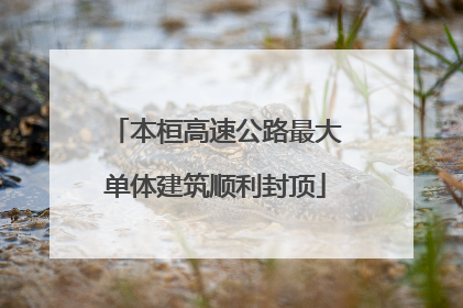 本桓高速公路最大单体建筑顺利封顶